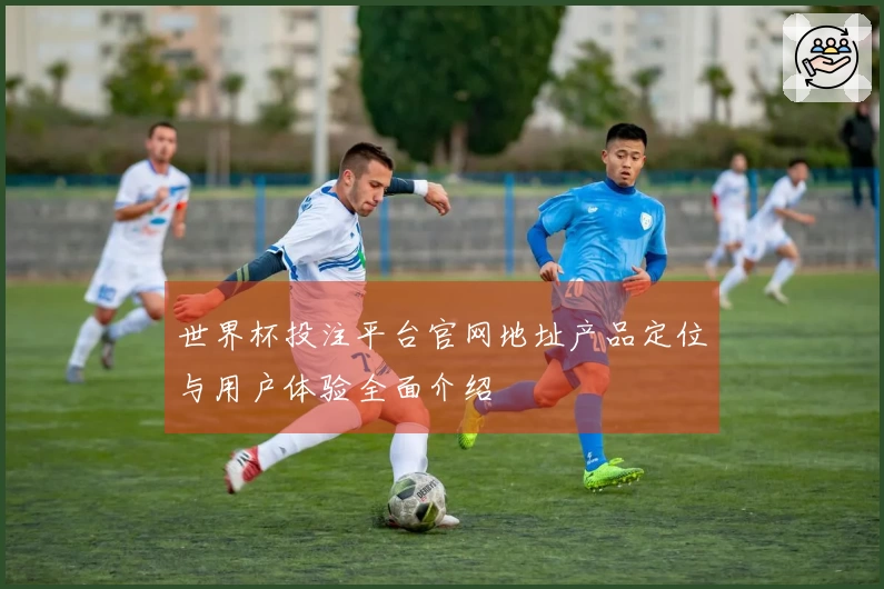世界杯投注平台官网地址产品定位与用户体验全面介绍