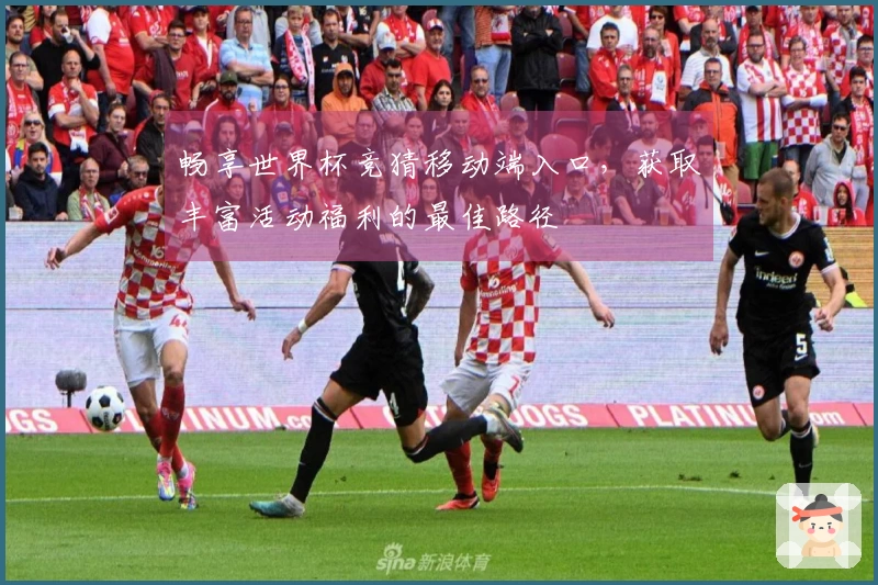 畅享世界杯竞猜移动端入口,获取丰富活动福利的最佳路径