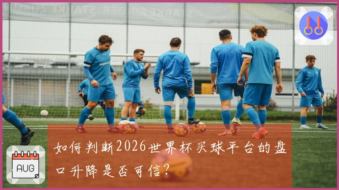 如何判断2026世界杯买球平台的盘口升降是否可信？