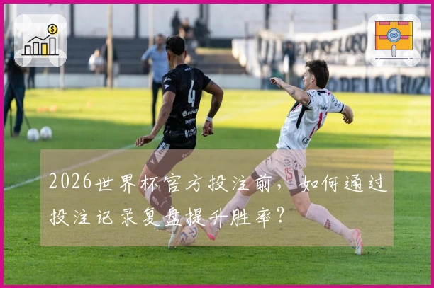 2026世界杯官方投注前,如何通过投注记录复盘提升胜率?