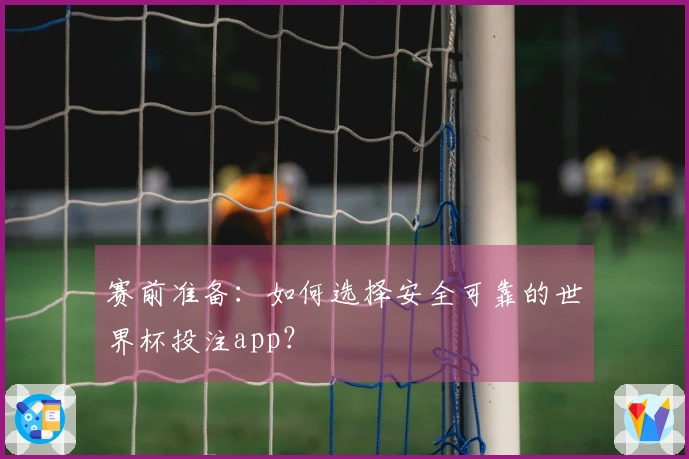 赛前准备：如何选择安全可靠的世界杯投注app？