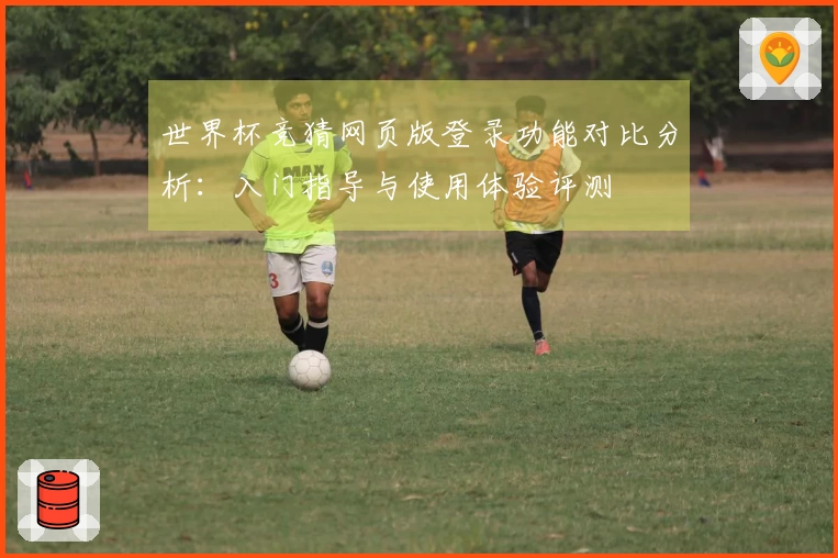 世界杯竞猜网页版登录功能对比分析：入门指导与使用体验评测