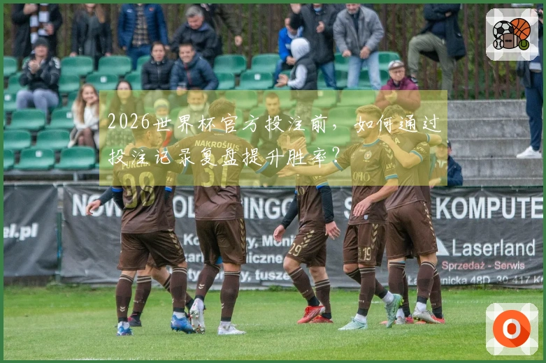 2026世界杯官方投注前，如何通过投注记录复盘提升胜率？