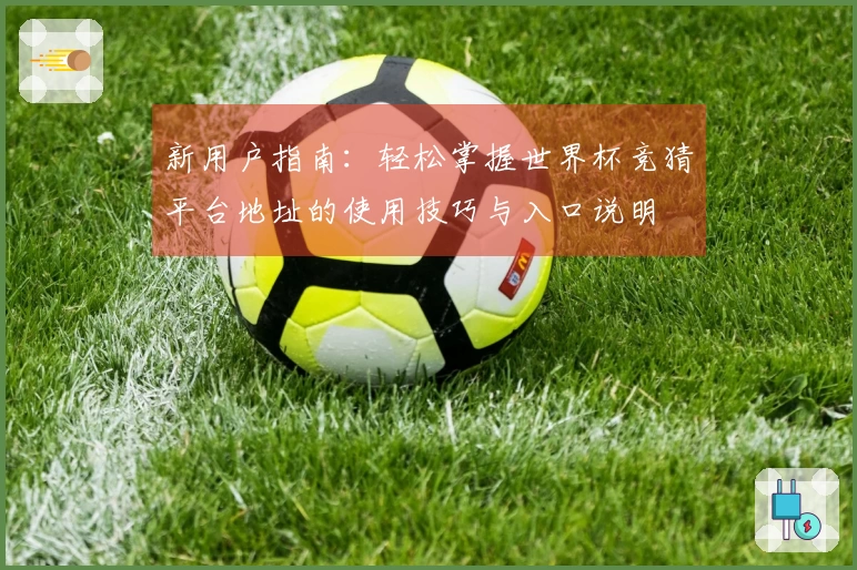 新用户指南：轻松掌握世界杯竞猜平台地址的使用技巧与入口说明