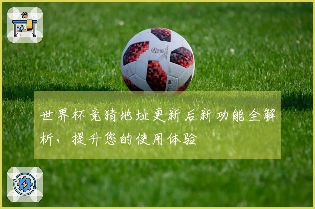 世界杯竞猜地址更新后新功能全解析，提升您的使用体验