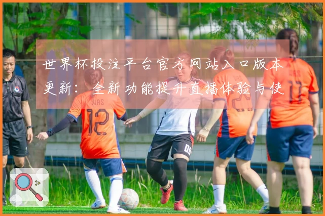 世界杯投注平台官方网站入口版本更新：全新功能提升直播体验与使用便捷性