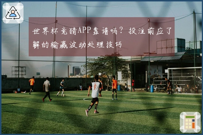 世界杯竞猜APP靠谱吗？投注前应了解的输赢波动处理技巧