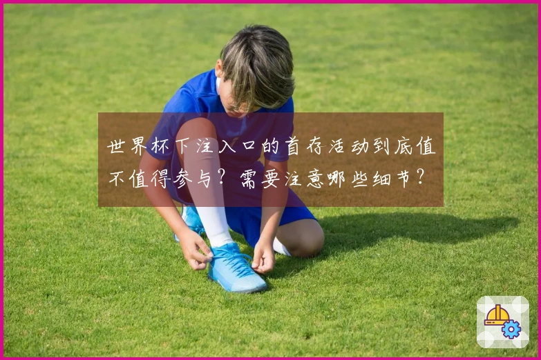 世界杯下注入口的首存活动到底值不值得参与？需要注意哪些细节？