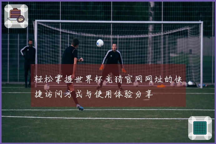 轻松掌握世界杯竞猜官网网址的快捷访问方式与使用体验分享