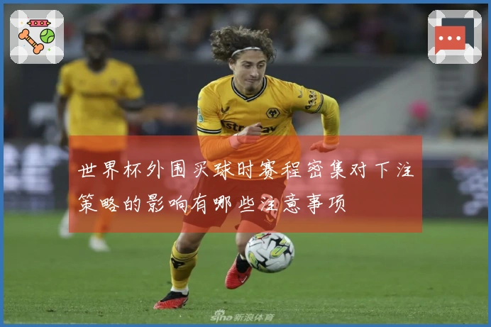 世界杯外围买球时赛程密集对下注策略的影响有哪些注意事项