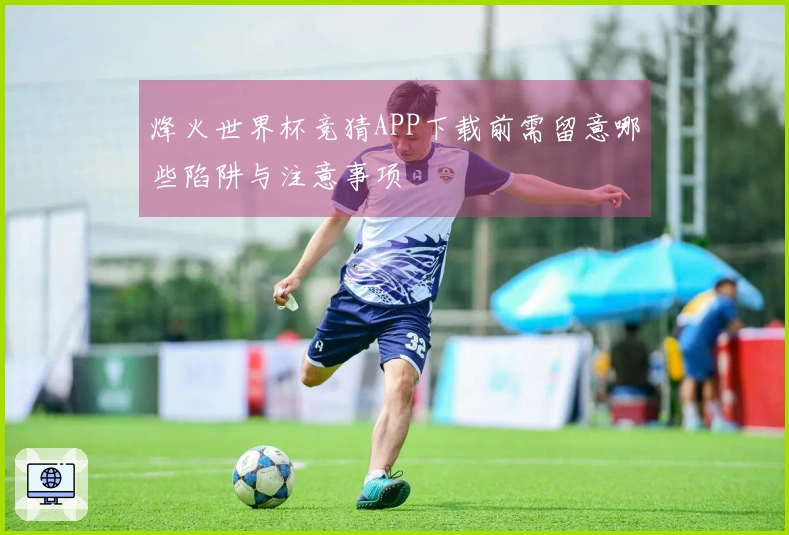 烽火世界杯竞猜APP下载前需留意哪些陷阱与注意事项
