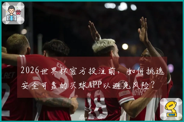 2026世界杯官方投注前，如何挑选安全可靠的买球APP以避免风险？