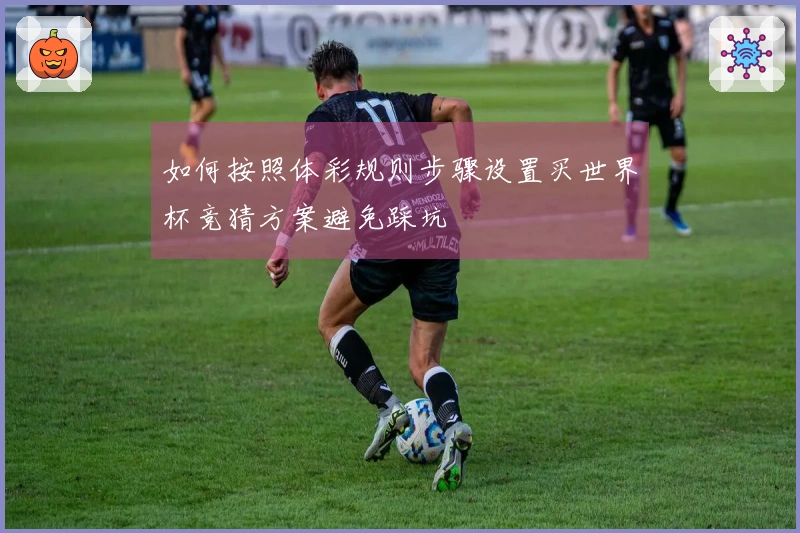 如何按照体彩规则步骤设置买世界杯竞猜方案避免踩坑