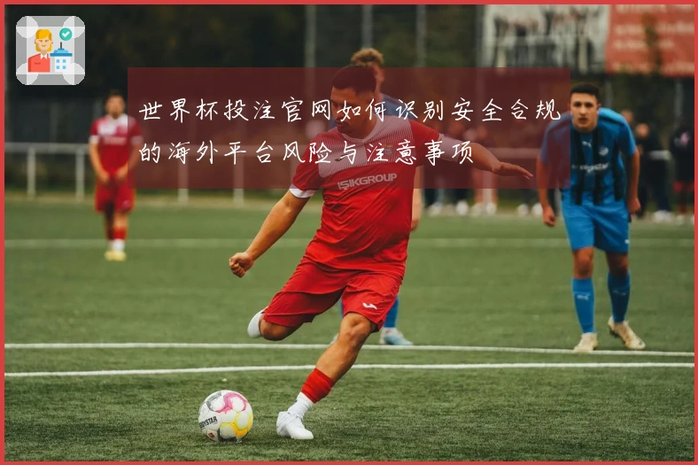 世界杯投注官网如何识别安全合规的海外平台风险与注意事项