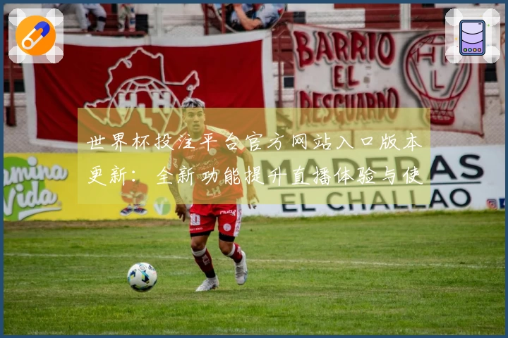 世界杯投注平台官方网站入口版本更新：全新功能提升直播体验与使用便捷性