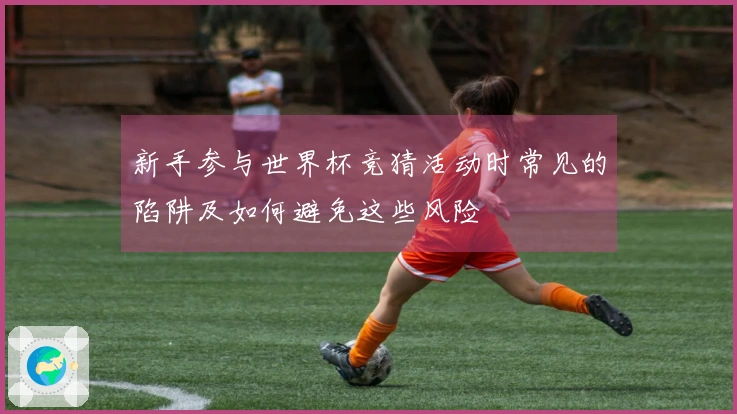 新手参与世界杯竞猜活动时常见的陷阱及如何避免这些风险