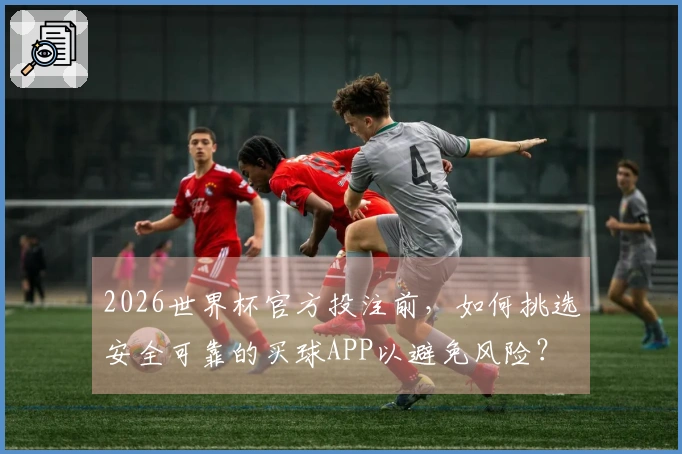 2026世界杯官方投注前，如何挑选安全可靠的买球APP以避免风险？