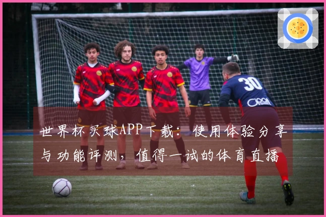 世界杯买球APP下载：使用体验分享与功能评测，值得一试的体育直播平台