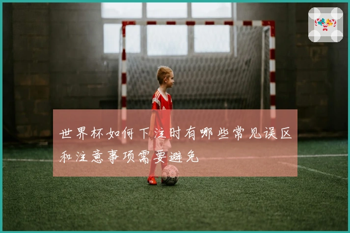 世界杯如何下注时有哪些常见误区和注意事项需要避免