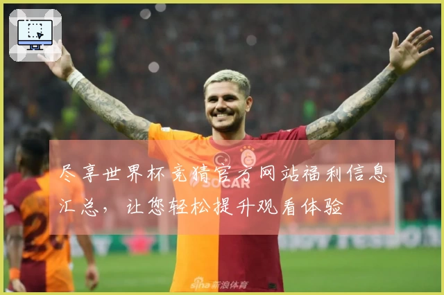 尽享世界杯竞猜官方网站福利信息汇总，让您轻松提升观看体验