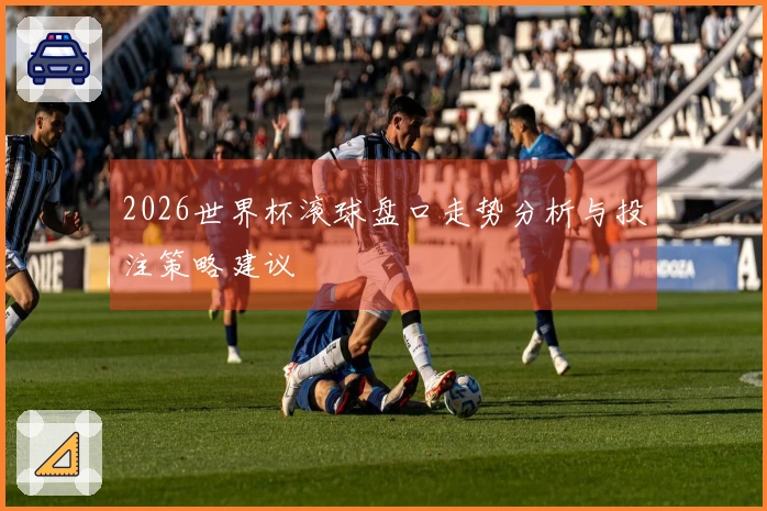 2026世界杯滚球盘口走势分析与投注策略建议