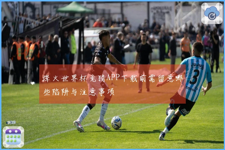 烽火世界杯竞猜APP下载前需留意哪些陷阱与注意事项