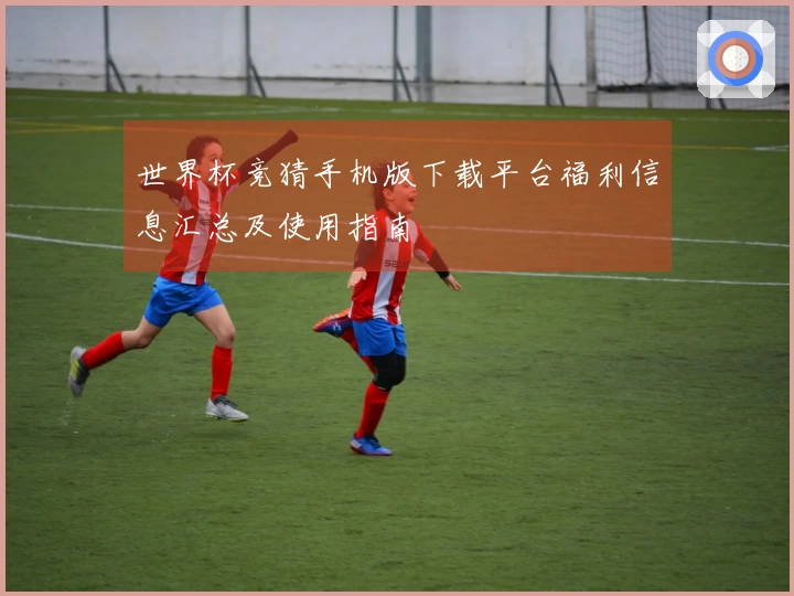 世界杯竞猜手机版下载平台福利信息汇总及使用指南